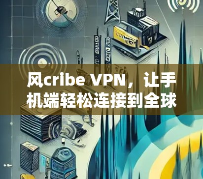 风cribe VPN，让手机端轻松连接到全球网络的简单指南