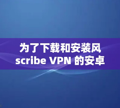 为了下载和安装风scribe VPN 的安卓版本，您可以按照以下步骤进行