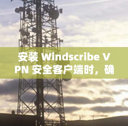 安装 Windscribe VPN 安全客户端时，确保其安全性是一个关键步骤。以下是一些步骤和建议，帮助您确保客户端的安全