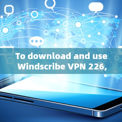 To download and use Windscribe VPN 226,follow these steps: