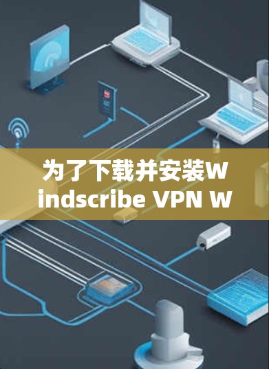 为了下载并安装Windscribe VPN Windows版，您可以按照以下步骤进行