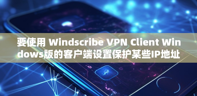 要使用 Windscribe VPN Client Windows版的客户端设置保护某些IP地址，以下是一步步的指南