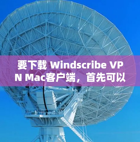 要下载 Windscribe VPN Mac客户端，首先可以访问其官方网站或可信的下载网站。以下是一个安全的下载链接和步骤