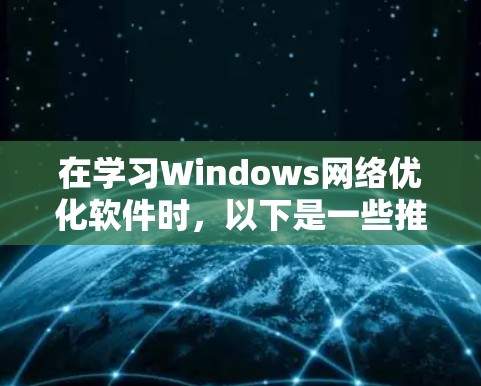 在学习Windows网络优化软件时，以下是一些推荐的步骤和建议