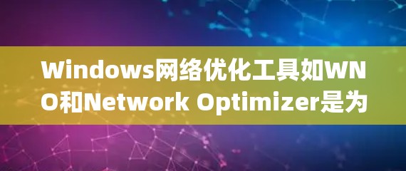 Windows网络优化工具如WNO和Network Optimizer是为了解决网络优化问题而设计的工具，旨在提升Windows系统中的网络性能。以下是它们的主要功能和步骤