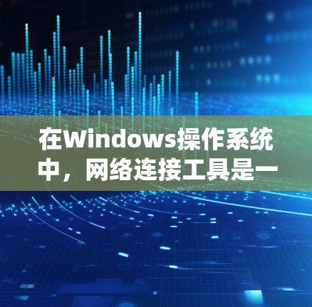 在Windows操作系统中，网络连接工具是一个非常实用的工具，可以帮助用户管理文件、管理文件夹、进行文件传输等。以下是Windows网络连接工具的主要功能和步骤
