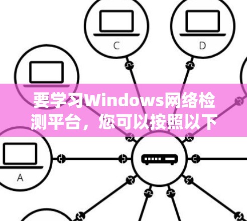 要学习Windows网络检测平台，您可以按照以下步骤进行系统性学习