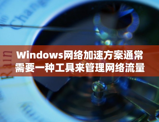 Windows网络加速方案通常需要一种工具来管理网络流量，特别是当需要高带宽时。以下是一个适合Windows系统的网络加速方案