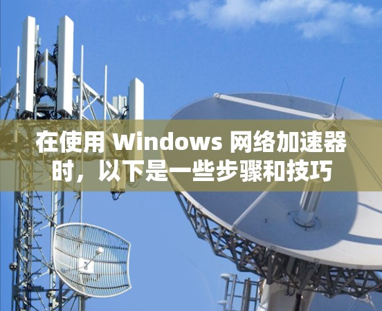 在使用 Windows 网络加速器时，以下是一些步骤和技巧