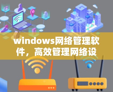 windows网络管理软件，高效管理网络设备与网站的必备工具