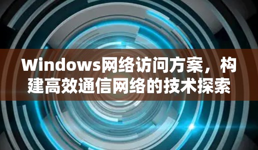 Windows网络访问方案，构建高效通信网络的技术探索