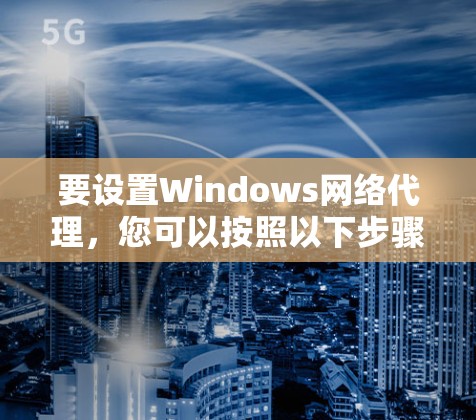 要设置Windows网络代理，您可以按照以下步骤操作