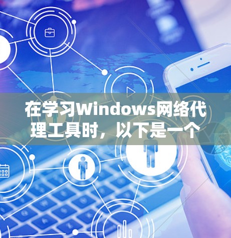 在学习Windows网络代理工具时，以下是一个结构化的总结和步骤指南，帮助您更好地理解和应用这些工具