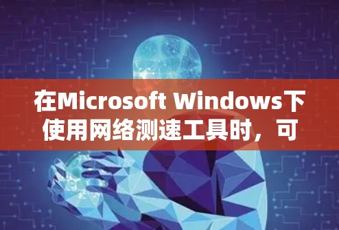 在Microsoft Windows下使用网络测速工具时，可以使用以下工具，根据不同需求选择合适的工具