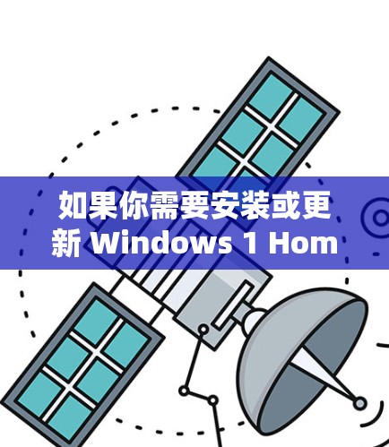 如果你需要安装或更新 Windows 1 Home，可以按照以下步骤操作