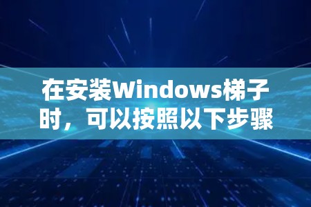在安装Windows梯子时，可以按照以下步骤进行