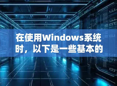 在使用Windows系统时，以下是一些基本的指南和步骤，帮助你更好地操作