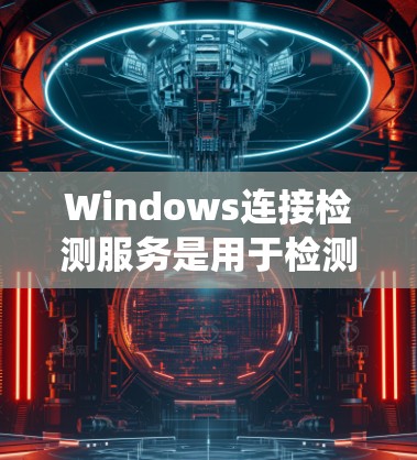 Windows连接检测服务是用于检测用户连接到的系统是否为合法的Windows或其他恶意软件设备。以下是对其功能、作用、使用方法和安全性的详细说明