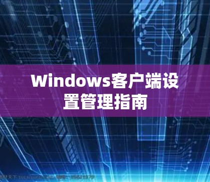 Windows客户端设置管理指南