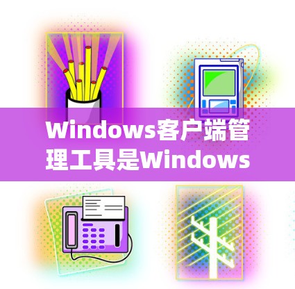 Windows客户端管理工具是Windows系统中常用的工具，用于管理设备、设置安全设置、查看系统信息等。以下是学习这些工具的步骤和方法