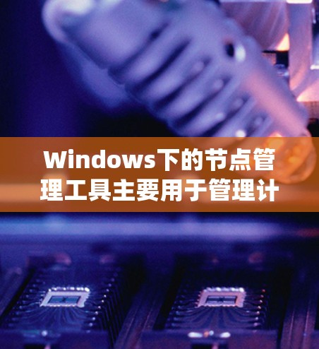 Windows下的节点管理工具主要用于管理计算机资源、文件和网络设备。以下是使用这些工具的系统总结