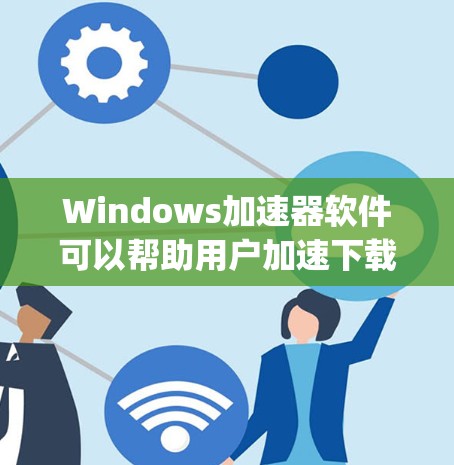 Windows加速器软件可以帮助用户加速下载速度，节省下载时间。以下是一些 commonly used Windows加速器软件推荐，以及一些常见问题和解决方法