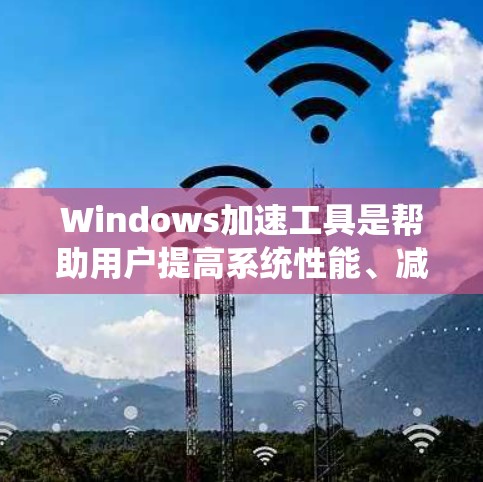 Windows加速工具是帮助用户提高系统性能、减少磁盘占用、加速下载速度等的工具。以下是详细介绍
