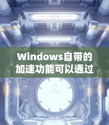 Windows自带的加速功能可以通过系统设置或加速器来优化你的工作环境。以下是一些关于Windows加速的常见解决方案