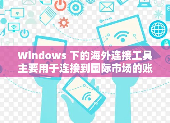 Windows 下的海外连接工具主要用于连接到国际市场的账户或账户。以下是一些主要的Windows海外连接工具及其特点