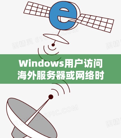 Windows用户访问海外服务器或网络时，可以使用以下几种软件工具