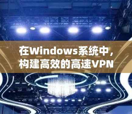 在Windows系统中，构建高效的高速VPN软件需要考虑多种因素，包括软件的性能、安全性、易用性以及适用用户类型。以下是一些推荐的VPN软件及其特点