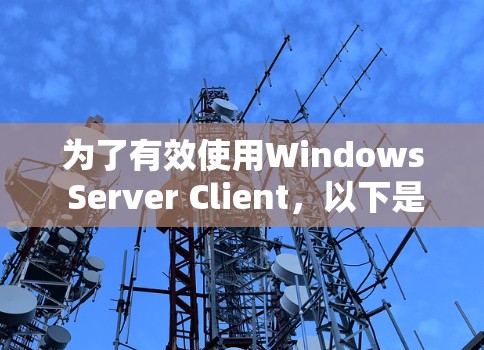 为了有效使用Windows Server Client，以下是一个详细的步骤指南