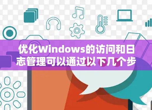 优化Windows的访问和日志管理可以通过以下几个步骤进行