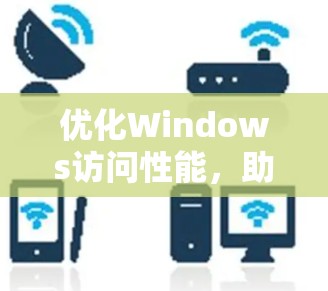 优化Windows访问性能，助力高效办公与学习