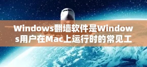 Windows翻墙软件是Windows用户在Mac上运行时的常见工具，用于将本地设备的文件或视频复制到目标设备上。以下是关于Windows翻墙软件的详细介绍