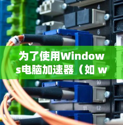 为了使用Windows电脑加速器（如 winacep）优化性能，您可以按照以下步骤操作