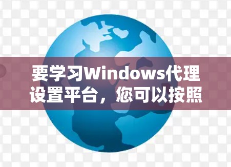 要学习Windows代理设置平台，您可以按照以下步骤进行