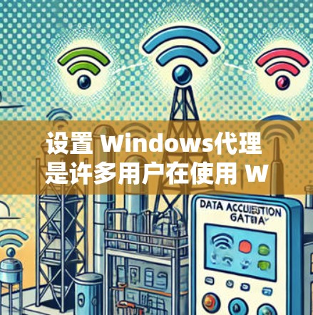 设置 Windows代理 是许多用户在使用 Windows 时遇到网络访问问题的解决方法。以下是一些常见的步骤和方法，帮助您高效地设置 Windows代理