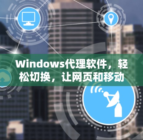 Windows代理软件,轻松切换,让网页和移动端无缝连接 Windows代理软件,轻松切换,让网页和移动端无缝连接