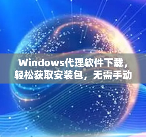 Windows代理软件下载，轻松获取安装包，无需手动输入