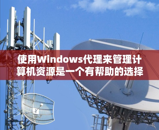 使用Windows代理来管理计算机资源是一个有帮助的选择，特别是当需要监控和控制计算机程序时。以下是对Windows代理的详细总结
