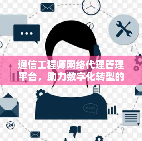 通信工程师网络代理管理平台,助力数字化转型的数字化平台 通信工程师网络代理管理平台,助力数字化转型的数字化平台
