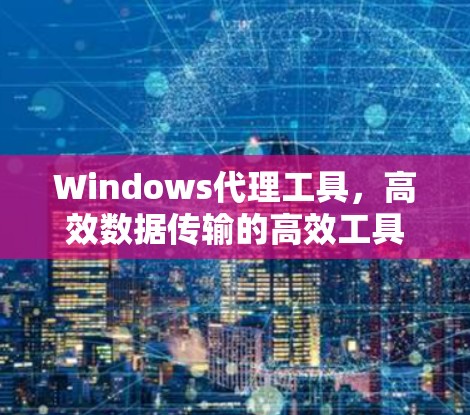 Windows代理工具,高效数据传输的高效工具 Windows代理工具,高效数据传输的高效工具