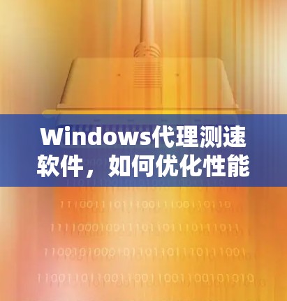 Windows代理测速软件，如何优化性能提升用户体验
