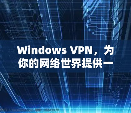 Windows VPN，为你的网络世界提供一个安全的保护