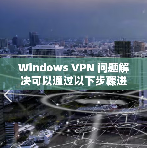Windows VPN 问题解决可以通过以下步骤进行 Windows VPN 问题解决可以通过以下步骤进行