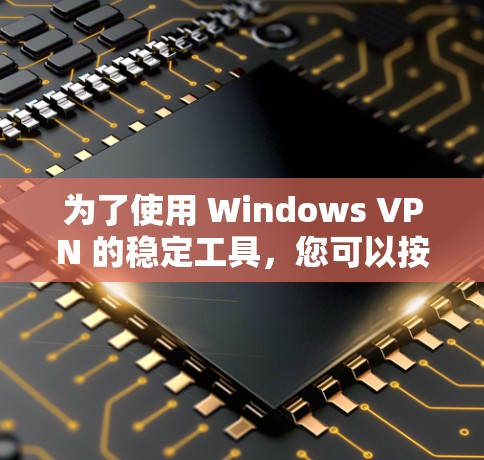 为了使用 Windows VPN 的稳定工具,您可以按照以下步骤进行 为了使用 Windows VPN 的稳定工具,您可以按照以下步骤进行