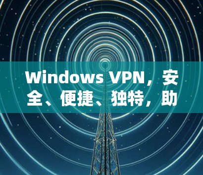 Windows VPN，安全、便捷、独特，助力您的网络连接更顺畅