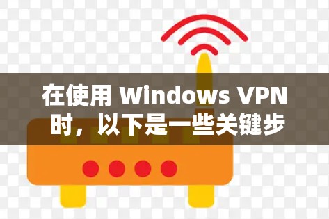在使用 Windows VPN 时,以下是一些关键步骤和注意事项 在使用 Windows VPN 时,以下是一些关键步骤和注意事项