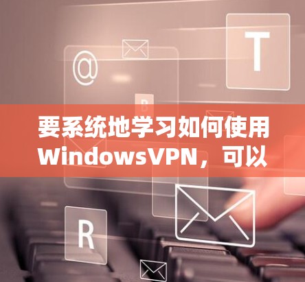 要系统地学习如何使用WindowsVPN，可以按照以下步骤进行